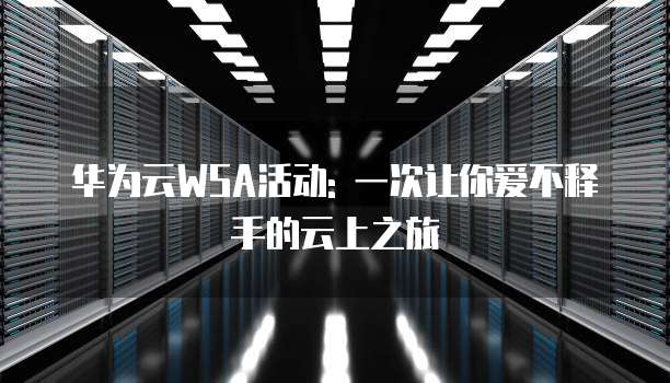 华为云WSA活动: 一次让你爱不释手的云上之旅