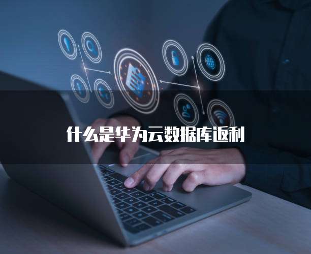 什么是华为云数据库返利