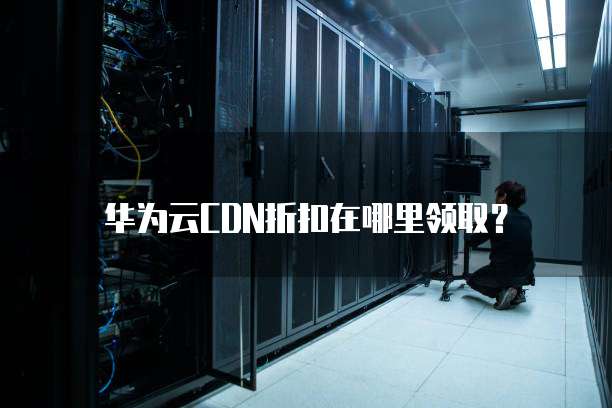 华为云CDN折扣在哪里领取？