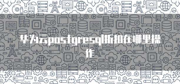 华为云postgresql折扣在哪里操作