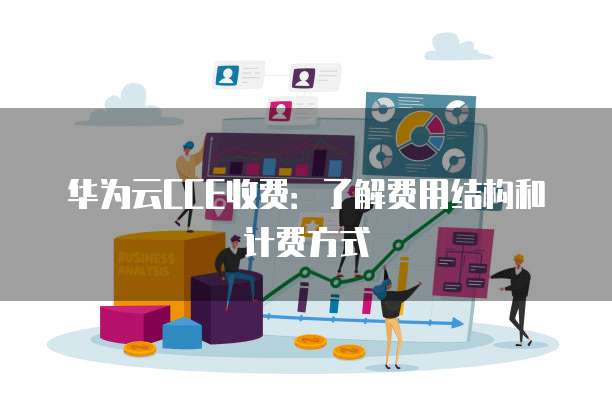 华为云CCE收费:了解费用结构和计费方式