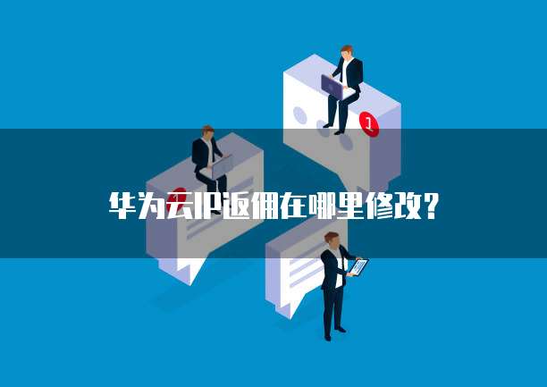 华为云IP返佣在哪里修改?