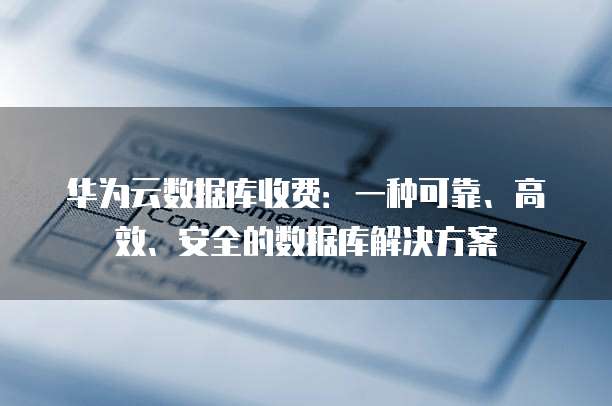 华为云数据库收费:一种可靠、高效、安全的数据库解决方案