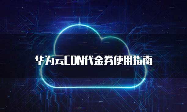华为云CDN代金券使用指南