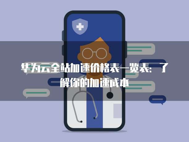 华为云全站加速价格表一览表：了解你的加速成本