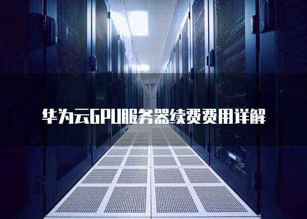 华为云GPU服务器续费费用详解