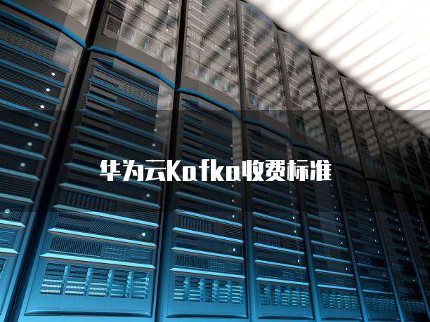 华为云Kafka收费标准