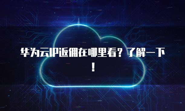 华为云IP返佣在哪里看?了解一下!