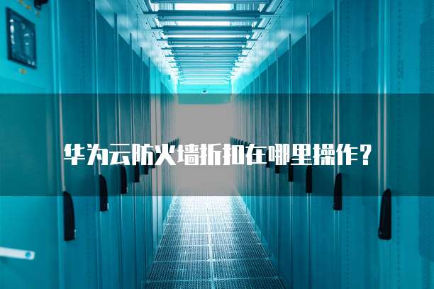 华为云防火墙折扣在哪里操作?