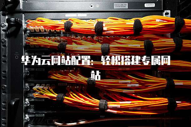 华为云网站配置:轻松搭建专属网站