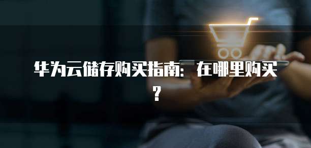华为云储存购买指南：在哪里购买？