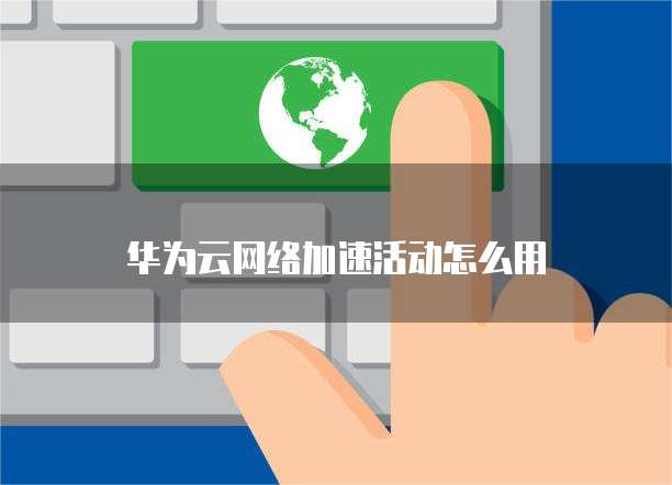 华为云网络加速活动怎么用