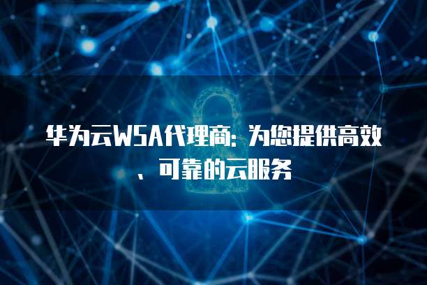 华为云WSA代理商: 为您提供高效、可靠的云服务