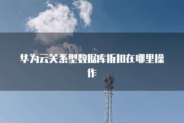 华为云关系型数据库折扣在哪里操作