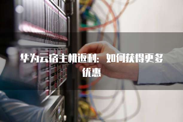 华为云宿主机返利：如何获得更多优惠