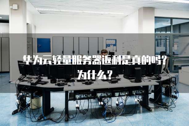 华为云轻量服务器返利是真的吗？为什么？