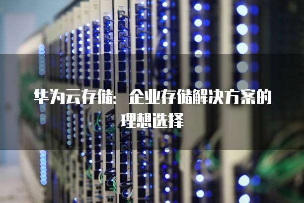 华为云存储:企业存储解决方案的理想选择