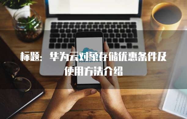 标题:华为云对象存储优惠条件及使用方法介绍