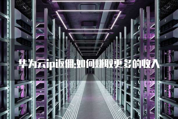 华为云ip返佣:如何赚取更多的收入