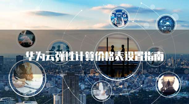 华为云弹性计算价格表设置指南