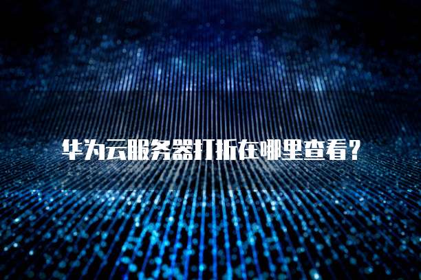 华为云服务器打折在哪里查看?