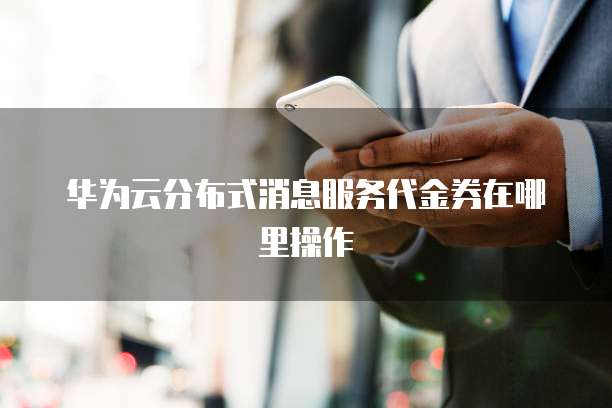 华为云分布式消息服务代金券在哪里操作