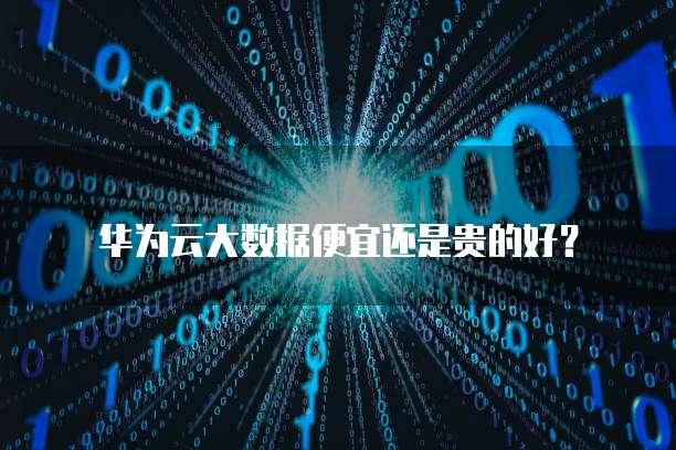 华为云大数据便宜还是贵的好?