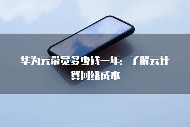 华为云带宽多少钱一年:了解云计算网络成本