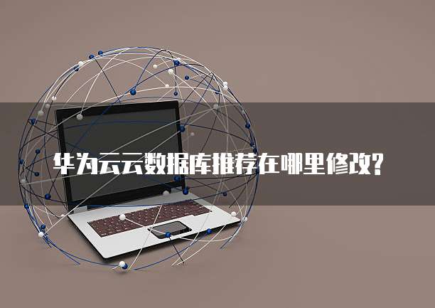 华为云云数据库推荐在哪里修改?