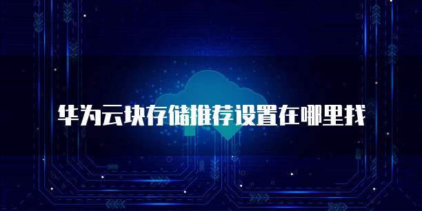 华为云块存储推荐设置在哪里找