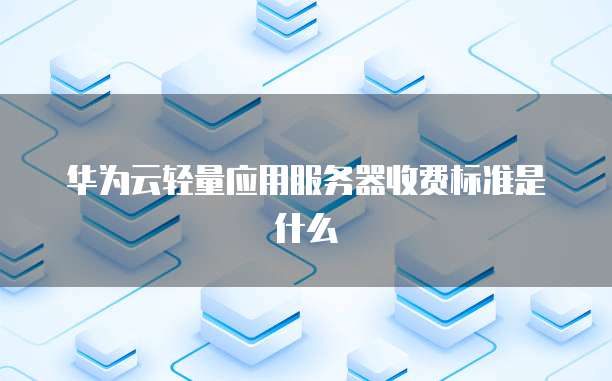 华为云轻量应用服务器收费标准是什么
