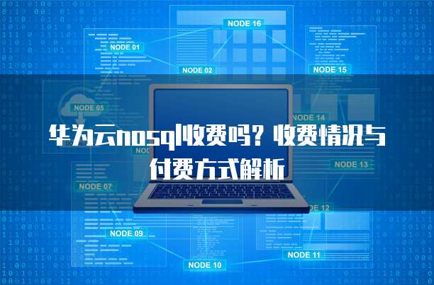 华为云nosql收费吗?收费情况与付费方式解析