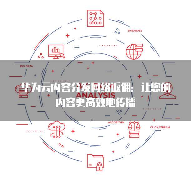 华为云内容分发网络返佣:让您的内容更高效地传播