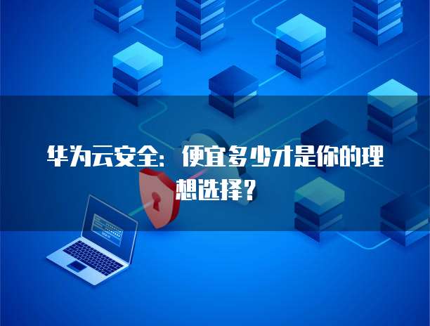 华为云安全:便宜多少才是你的理想选择?