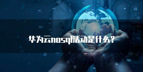 华为云nosql活动是什么?