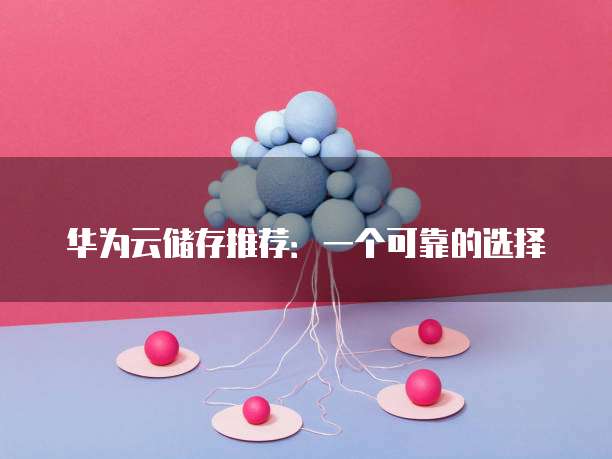 华为云储存推荐:一个可靠的选择