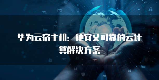 华为云宿主机：便宜又可靠的云计算解决方案