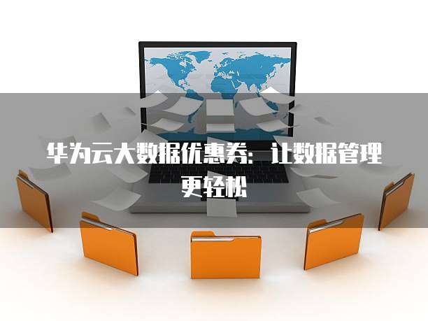 华为云大数据优惠券:让数据管理更轻松