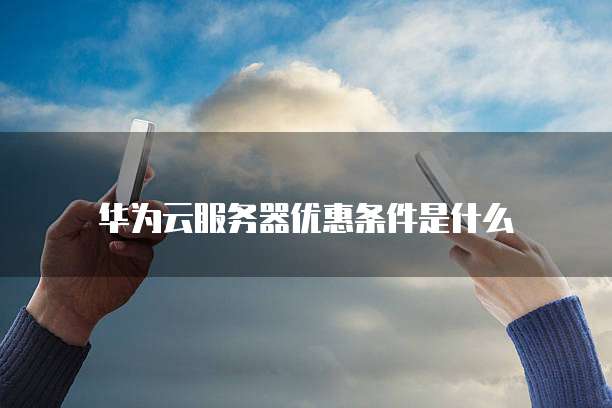 华为云服务器优惠条件是什么