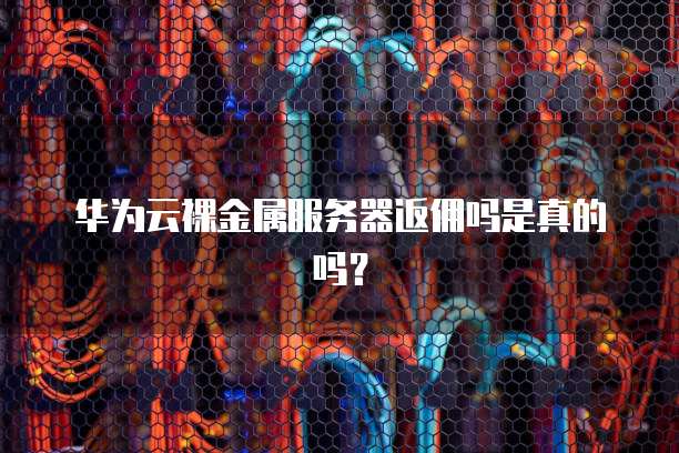 华为云裸金属服务器返佣吗是真的吗?