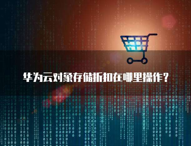 华为云对象存储折扣在哪里操作?