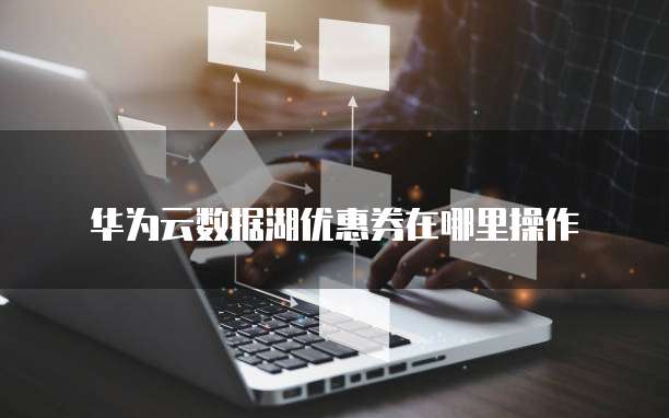 华为云数据湖优惠券在哪里操作