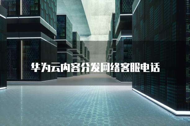 华为云内容分发网络客服电话