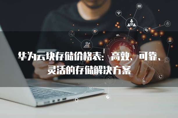 华为云块存储价格表:高效、可靠、灵活的存储解决方案