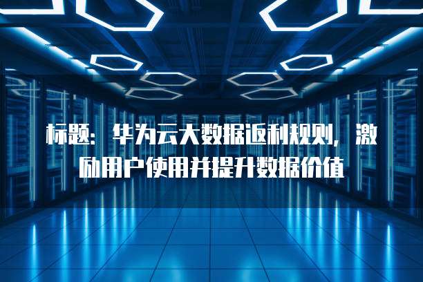 标题：华为云大数据返利规则，激励用户使用并提升数据价值

