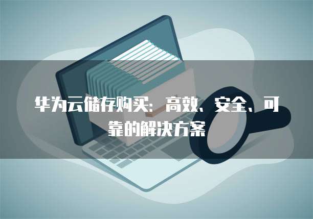 华为云储存购买:高效、安全、可靠的解决方案