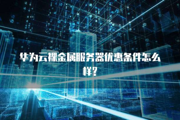 华为云裸金属服务器优惠条件怎么样?