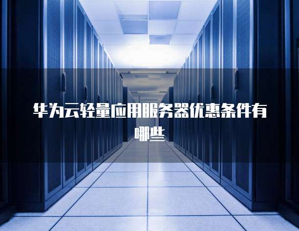 华为云轻量应用服务器优惠条件有哪些