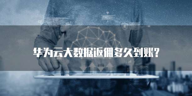 华为云大数据返佣多久到账?