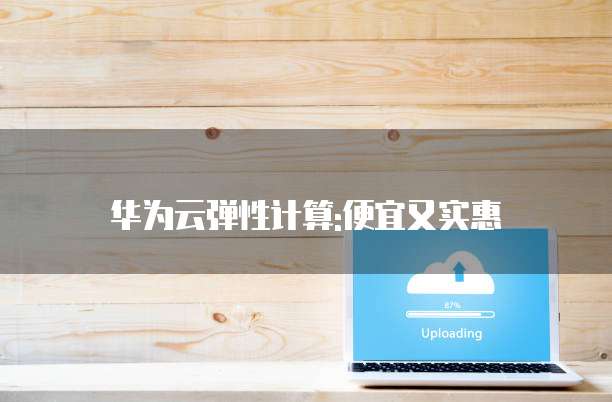 华为云弹性计算:便宜又实惠